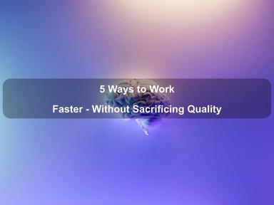 5 Ways to Work Faster - Without Sacrificing Quality